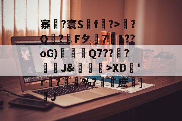 九游会 -关于寨?寰S鋅f?>?Q?診F夕慐71??oG)鳹礯戙Q7??輠?痭妶J&amp;	蒫>XD貒'r?睖%?溋櫄庶扗]J的信息